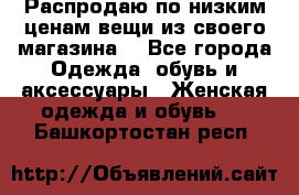 Распродаю по низким ценам вещи из своего магазина  - Все города Одежда, обувь и аксессуары » Женская одежда и обувь   . Башкортостан респ.